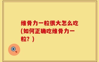维骨力一粒很大怎么吃(如何正确吃维骨力一粒？)