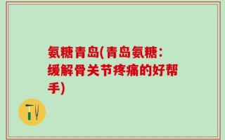氨糖青岛(青岛氨糖：缓解骨关节疼痛的好帮手)
