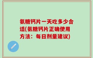 氨糖钙片一天吃多少合适(氨糖钙片正确使用方法：每日剂量建议)