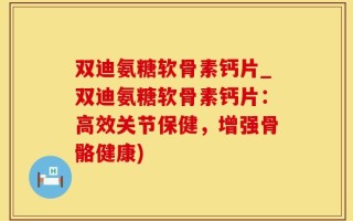 双迪氨糖软骨素钙片_双迪氨糖软骨素钙片：高效关节保健，增强骨骼健康)
