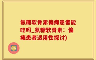 氨糖软骨素偏瘫患者能吃吗_氨糖软骨素：偏瘫患者适用性探讨)