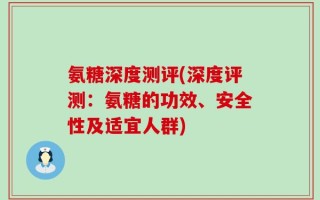 氨糖深度测评(深度评测：氨糖的功效、安全性及适宜人群)