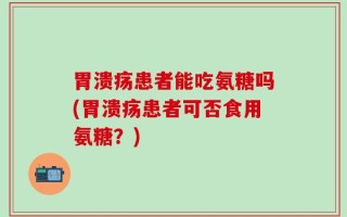 胃溃疡患者能吃氨糖吗(胃溃疡患者可否食用氨糖？)