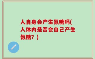 人自身会产生氨糖吗(人体内是否会自己产生氨糖？)
