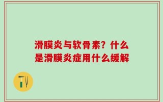 滑膜炎与软骨素？什么是滑膜炎症用什么缓解