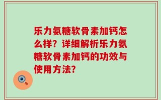 乐力氨糖软骨素加钙怎么样？详细解析乐力氨糖软骨素加钙的功效与使用方法？