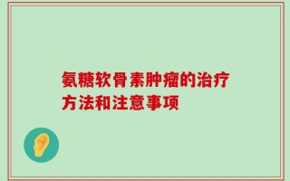 氨糖软骨素肿瘤的治疗方法和注意事项