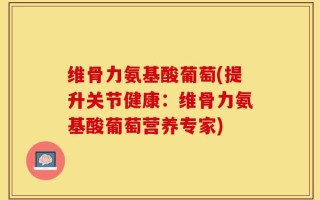 维骨力氨基酸葡萄(提升关节健康：维骨力氨基酸葡萄营养专家)