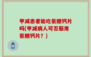 甲减患者能吃氨糖钙片吗(甲减病人可否服用氨糖钙片？)