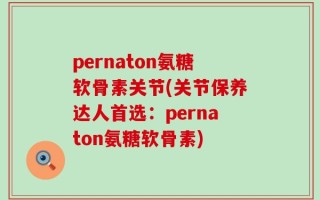 pernaton氨糖软骨素关节(关节保养达人首选：pernaton氨糖软骨素)