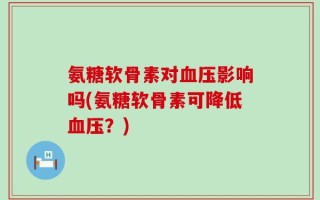 氨糖软骨素对血压影响吗(氨糖软骨素可降低血压？)