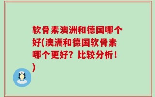 软骨素澳洲和德国哪个好(澳洲和德国软骨素哪个更好？比较分析！)