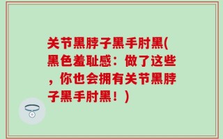 关节黑脖子黑手肘黑(黑色羞耻感：做了这些，你也会拥有关节黑脖子黑手肘黑！)
