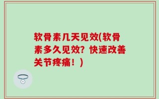 软骨素几天见效(软骨素多久见效？快速改善关节疼痛！)