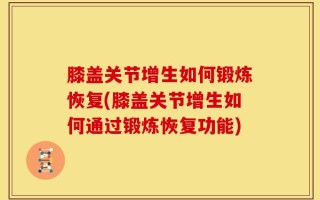 膝盖关节增生如何锻炼恢复(膝盖关节增生如何通过锻炼恢复功能)