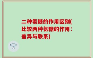 二种氨糖的作用区别(比较两种氨糖的作用：差异与联系)