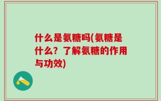 什么是氨糖吗(氨糖是什么？了解氨糖的作用与功效)