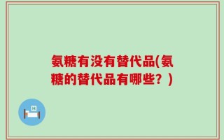 氨糖有没有替代品(氨糖的替代品有哪些？)