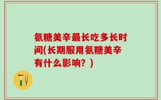 氨糖美辛最长吃多长时间(长期服用氨糖美辛有什么影响？)