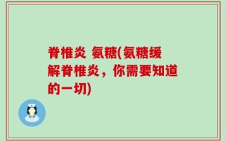 脊椎炎 氨糖(氨糖缓解脊椎炎，你需要知道的一切)