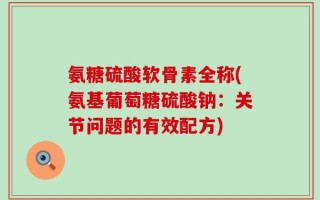 氨糖硫酸软骨素全称(氨基葡萄糖硫酸钠：关节问题的有效配方)