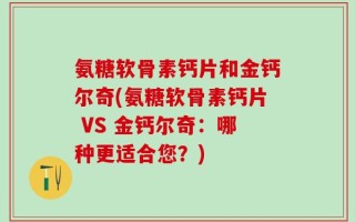 氨糖软骨素钙片和金钙尔奇(氨糖软骨素钙片 VS 金钙尔奇：哪种更适合您？)