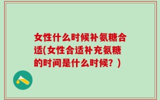 女性什么时候补氨糖合适(女性合适补充氨糖的时间是什么时候？)