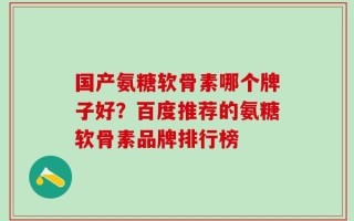 国产氨糖软骨素哪个牌子好？百度推荐的氨糖软骨素品牌排行榜