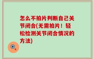 怎么不拍片判断自己关节闭合(无需拍片！轻松检测关节闭合情况的方法)