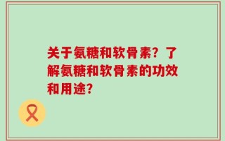 关于氨糖和软骨素？了解氨糖和软骨素的功效和用途？