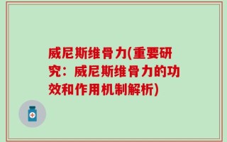 威尼斯维骨力(重要研究：威尼斯维骨力的功效和作用机制解析)