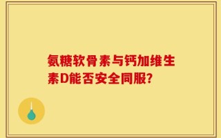 氨糖软骨素与钙加维生素D能否安全同服？