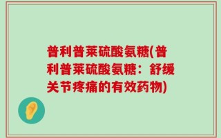普利普莱硫酸氨糖(普利普莱硫酸氨糖：舒缓关节疼痛的有效药物)