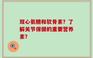 双心氨糖和软骨素？了解关节保健的重要营养素？
