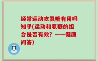 经常运动吃氨糖有用吗知乎(运动和氨糖的组合是否有效？——健康问答)