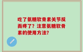 吃了氨糖软骨素关节反而疼了？注意氨糖软骨素的使用方法？