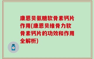 康恩贝氨糖软骨素钙片作用(康恩贝维骨力软骨素钙片的功效和作用全解析)