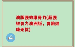澳版强效维骨力(超强维骨力澳洲版，骨骼健康无忧)