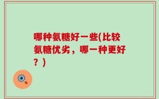 哪种氨糖好一些(比较氨糖优劣，哪一种更好？)