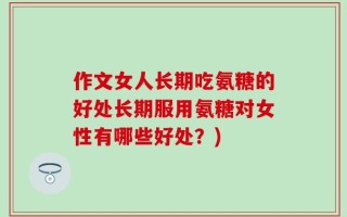 作文女人长期吃氨糖的好处长期服用氨糖对女性有哪些好处？)