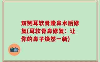 双侧耳软骨隆鼻术后修复(耳软骨鼻修复：让你的鼻子焕然一新)