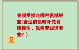 骨膜受损吃哪种氨糖好些(合适的氨糖补充骨膜损伤，你需要知道哪些？)