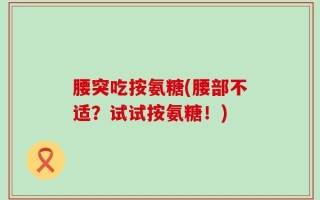 腰突吃按氨糖(腰部不适？试试按氨糖！)