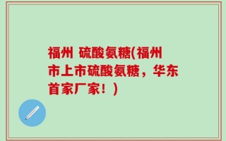 福州 硫酸氨糖(福州市上市硫酸氨糖，华东首家厂家！)