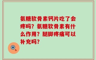 氨糖软骨素钙片吃了会疼吗？氨糖软骨素有什么作用？腿脚疼痛可以补充吗？