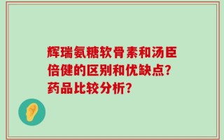 辉瑞氨糖软骨素和汤臣倍健的区别和优缺点？药品比较分析？