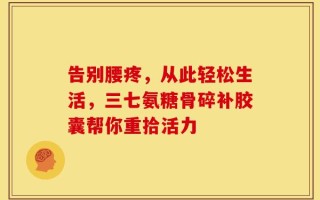 告别腰疼，从此轻松生活，三七氨糖骨碎补胶囊帮你重拾活力