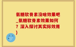 氨糖软骨素没啥效果吧_氨糖软骨素效果如何？深入探讨其实际效用)