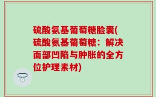 硫酸氨基葡萄糖脸囊(硫酸氨基葡萄糖：解决面部凹陷与肿胀的全方位护理素材)