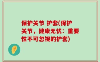保护关节 护套(保护关节，健康无忧：重要性不可忽视的护套)